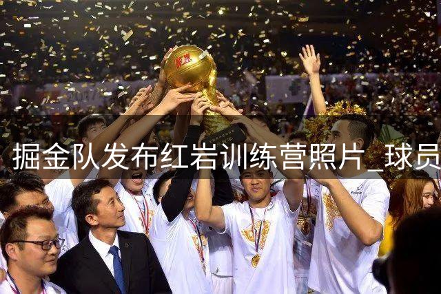 掘金队发布红岩训练营照片 球员享受热血夏日